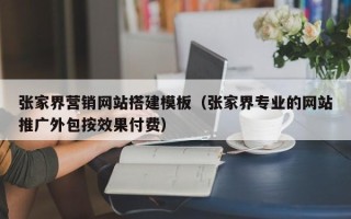 姜堰张家界营销网站搭建模板（张家界专业的网站推广外包按效果付费）