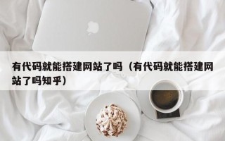 姜堰有代码就能搭建网站了吗（有代码就能搭建网站了吗知乎）