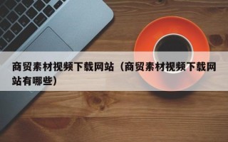 姜堰商贸素材视频下载网站（商贸素材视频下载网站有哪些）