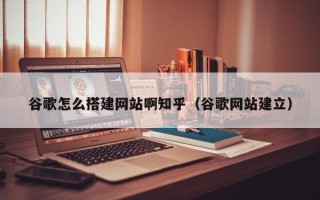 姜堰谷歌怎么搭建网站啊知乎（谷歌网站建立）