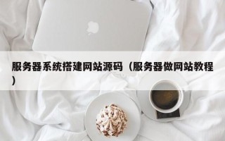 姜堰服务器系统搭建网站源码（服务器做网站教程）