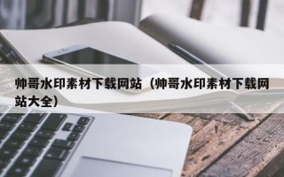 姜堰帅哥水印素材下载网站（帅哥水印素材下载网站大全）