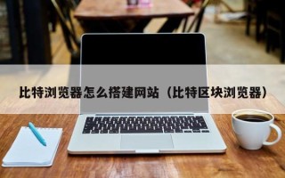 姜堰比特浏览器怎么搭建网站（比特区块浏览器）