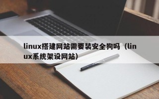 姜堰linux搭建网站需要装安全狗吗（linux系统架设网站）