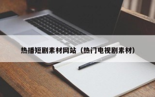 姜堰热播短剧素材网站（热门电视剧素材）