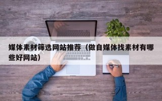 姜堰媒体素材筛选网站推荐（做自媒体找素材有哪些好网站）