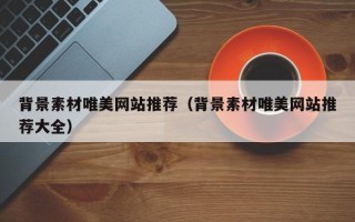 姜堰背景素材唯美网站推荐（背景素材唯美网站推荐大全）