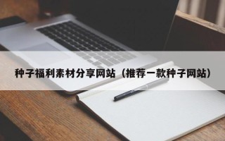 姜堰种子福利素材分享网站（推荐一款种子网站）