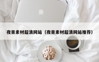 姜堰夜景素材超清网站（夜景素材超清网站推荐）