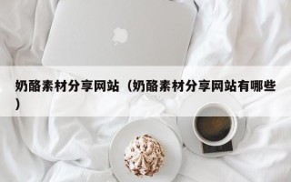 姜堰奶酪素材分享网站（奶酪素材分享网站有哪些）