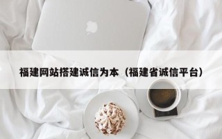 姜堰福建网站搭建诚信为本（福建省诚信平台）