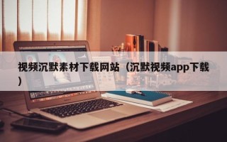 姜堰视频沉默素材下载网站（沉默视频app下载）