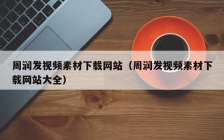姜堰周润发视频素材下载网站（周润发视频素材下载网站大全）
