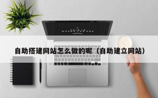 姜堰自助搭建网站怎么做的呢（自助建立网站）