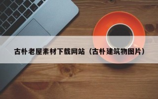 姜堰古朴老屋素材下载网站（古朴建筑物图片）
