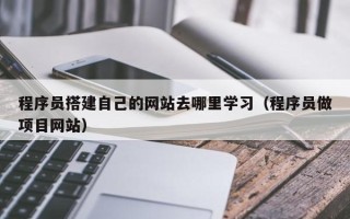 姜堰程序员搭建自己的网站去哪里学习（程序员做项目网站）
