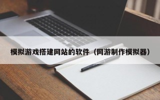 姜堰模拟游戏搭建网站的软件（网游制作模拟器）