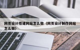 姜堰网页设计搭建网站怎么做（网页设计制作网站怎么做）