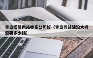 姜堰青岛搭建网站哪家公司好（青岛网站建设大概需要多少钱）